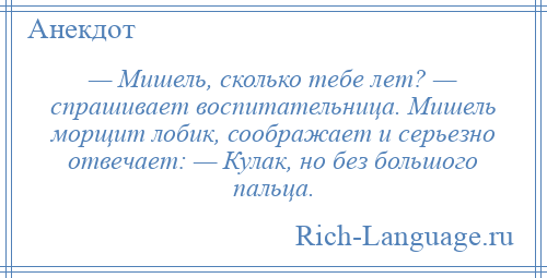 
    — Мишель, сколько тебе лет? — спрашивает воспитательница. Мишель морщит лобик, соображает и серьезно отвечает: — Кулак, но без большого пальца.