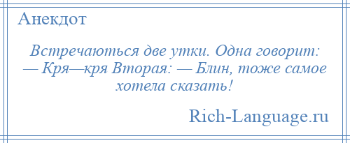 
    Встречаються две утки. Одна говорит: — Кря—кря Вторая: — Блин, тоже самое хотела сказать!