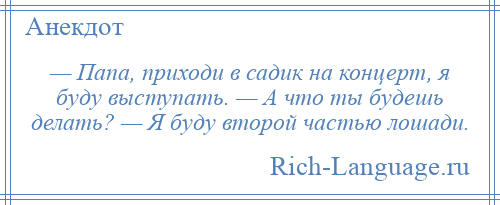 
    — Папа, приходи в садик на концерт, я буду выступать. — А что ты будешь делать? — Я буду второй частью лошади.