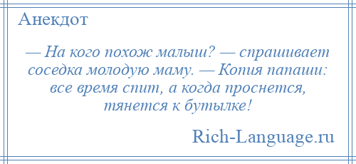 
    — На кого похож малыш? — спрашивает соседка молодую маму. — Копия папаши: все время спит, а когда проснется, тянется к бутылке!