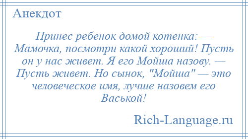 
    Принес ребенок домой котенка: — Мамочка, посмотри какой хороший! Пусть он у нас живет. Я его Мойша назову. — Пусть живет. Но сынок, Мойша — это человеческое имя, лучше назовем его Васькой!