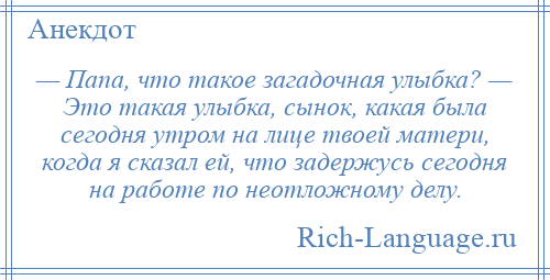 
    — Папа, что такое загадочная улыбка? — Это такая улыбка, сынок, какая была сегодня утром на лице твоей матери, когда я сказал ей, что задержусь сегодня на работе по неотложному делу.