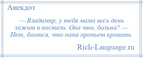 
    — Владимир, у тебя мама весь день лежит в постели. Она что, больна? — Нет, боится, что папа пропьет кровать.