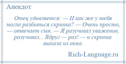 
    Отец удивляется: — И как же у тебя могла разбиться скрипка? — Очень просто, — отвечает сын. — Я разучивал уважение, разучивал... Вдруг — раз! — и скрипка выпала из окна.