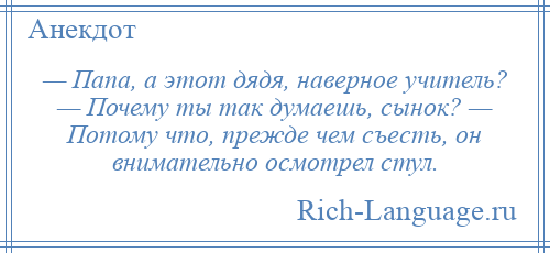 
    — Папа, а этот дядя, наверное учитель? — Почему ты так думаешь, сынок? — Потому что, прежде чем съесть, он внимательно осмотрел стул.