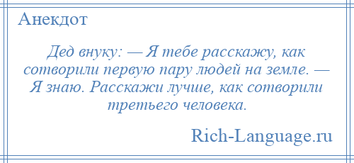 
    Дед внуку: — Я тебе расскажу, как сотворили первую пару людей на земле. — Я знаю. Расскажи лучше, как сотворили третьего человека.