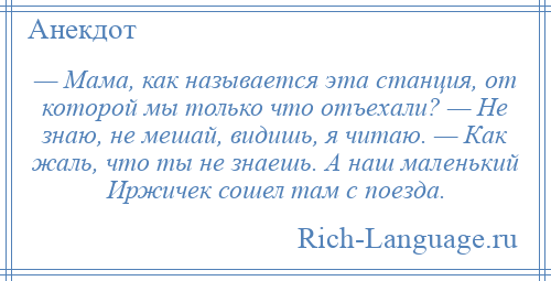 
    — Мама, как называется эта станция, от которой мы только что отъехали? — Не знаю, не мешай, видишь, я читаю. — Как жаль, что ты не знаешь. А наш маленький Иржичек сошел там с поезда.