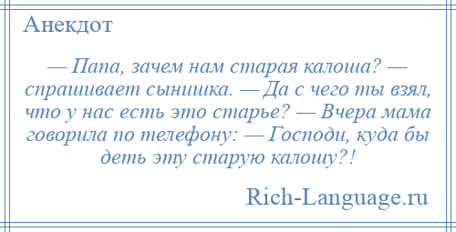 
    — Папа, зачем нам старая калоша? — спрашивает сынишка. — Да с чего ты взял, что у нас есть это старье? — Вчера мама говорила по телефону: — Господи, куда бы деть эту старую калошу?!