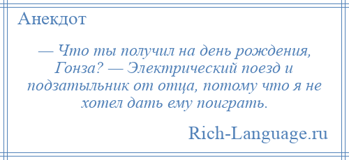 
    — Что ты получил на день рождения, Гонза? — Электрический поезд и подзатыльник от отца, потому что я не хотел дать ему поиграть.