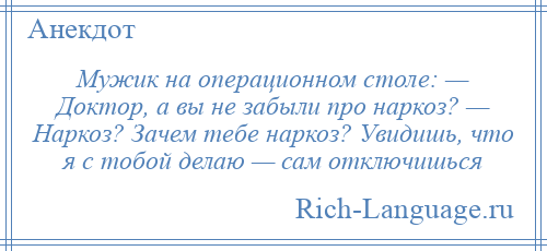 
    Мужик на операционном столе: — Доктор, а вы не забыли про наркоз? — Наркоз? Зачем тебе наркоз? Увидишь, что я c тобой делаю — сам отключишься