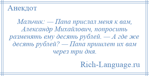 
    Мальчик: — Папа прислал меня к вам, Александр Михайлович, попросить разменять ему десять рублей. — А где же десять рублей? — Папа пришлет их вам через три дня.