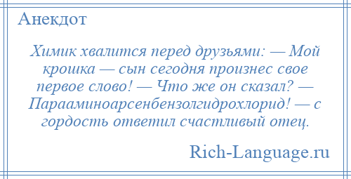 
    Химик хвалится перед друзьями: — Мой крошка — сын сегодня произнес свое первое слово! — Что же он сказал? — Парааминоарсенбензолгидрохлорид! — с гордость ответил счастливый отец.
