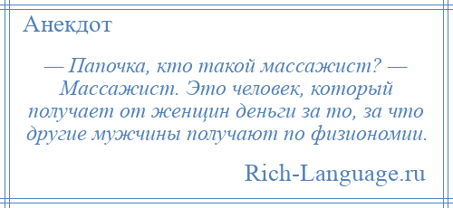 
    — Папочка, кто такой массажист? — Массажист. Это человек, который получает от женщин деньги за то, за что другие мужчины получают по физиономии.