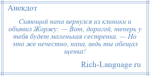 
    Сияющий папа вернулся из клиники и объявил Жоржу: — Вот, дорогой, теперь у тебя будет маленькая сестренка. — Но это же нечестно, папа, ведь ты обещал щенка!
