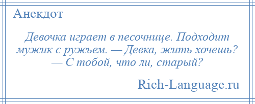 
    Девочка играет в песочнице. Подходит мужик с ружьем. — Девка, жить хочешь? — С тобой, что ли, старый?