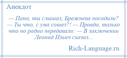 
    — Папа, ты слышал, Брежнева посадили? — Ты что, с ума сошел?! — Правда, только что по радио передавали: — В заключении Леонид Ильич сказал...