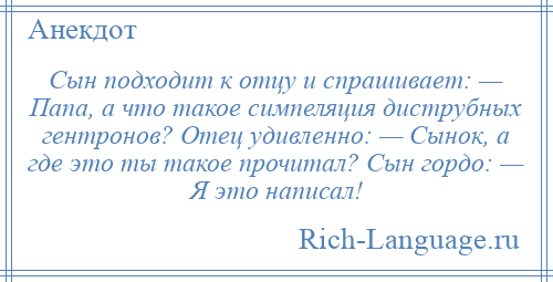 
    Сын подходит к отцу и спрашивает: — Папа, а что такое симпеляция диструбных гентронов? Отец удивленно: — Сынок, а где это ты такое прочитал? Сын гордо: — Я это написал!