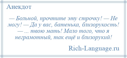 
    — Больной, прочтите эту строчку! — Не могу! — Да у вас, батенька, близорукость! — ... твою мать! Мало того, что я неграмотный, так ещё и близорукий!