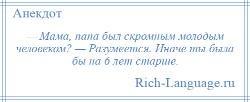 
    — Мама, папа был скромным молодым человеком? — Разумеется. Иначе ты была бы на 6 лет старше.