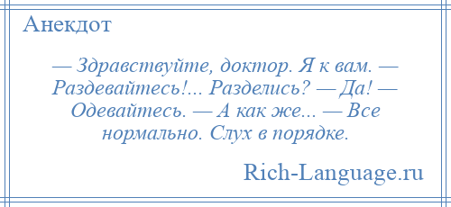 
    — Здравствуйте, доктор. Я к вам. — Раздевайтесь!... Разделись? — Да! — Одевайтесь. — А как же... — Все нормально. Слух в порядке.