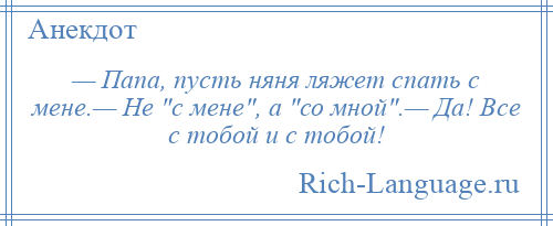 
    — Папа, пусть няня ляжет спать с мене.— Не с мене , а со мной .— Да! Все с тобой и с тобой!