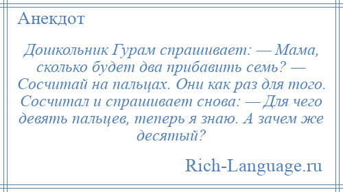 
    Дошкольник Гурам спрашивает: — Мама, сколько будет два прибавить семь? — Сосчитай на пальцах. Они как раз для того. Сосчитал и спрашивает снова: — Для чего девять пальцев, теперь я знаю. А зачем же десятый?