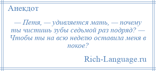 
    — Петя, — удивляется мать, — почему ты чистишь зубы седьмой раз подряд? — Чтобы ты на всю неделю оставила меня в покое?