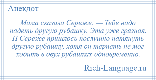 
    Мама сказала Сереже: — Тебе надо надеть другую рубашку. Эта уже грязная. И Сереже пришлось послушно натянуть другую рубашку, хотя он терпеть не мог ходить в двух рубашках одновременно.