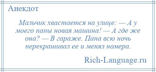 
    Мальчик хвастается на улице: — А у моего папы новая машина! — А где же она? — В гараже. Папа всю ночь перекрашивал ее и менял номера.
