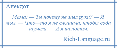 
    Мама: — Ты почему не мыл руки? — Я мыл. — Что—то я не слышала, чтобы вода шумела. — А я шепотом.