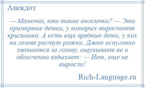 
    — Мамочка, кто такие ангелочки? — Это примерные детки, у которых вырастают крылышки. А есть еще вредные дети, у них на голове растут рожки. Джон испуганно хватается за голову, ощупывает ее и облегченно вздыхает: — Нет, еще не выросли!