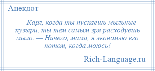 
    — Карл, когда ты пускаешь мыльные пузыри, ты тем самым зря расходуешь мыло. — Ничего, мама, я экономлю его потом, когда моюсь!