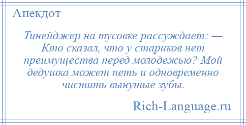 
    Тинейджер на тусовке рассуждает: — Кто сказал, что у стариков нет преимущества перед молодежью? Мой дедушка может петь и одновременно чистить вынутые зубы.