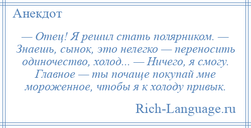 
    — Отец! Я решил стать полярником. — Знаешь, сынок, это нелегко — переносить одиночество, холод... — Ничего, я смогу. Главное — ты почаще покупай мне мороженное, чтобы я к холоду привык.