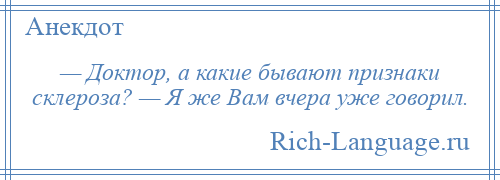 
    — Доктор, а какие бывают признаки склероза? — Я же Вам вчера уже говорил.