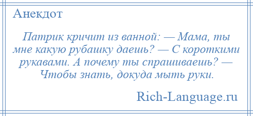 
    Патрик кричит из ванной: — Мама, ты мне какую рубашку даешь? — С короткими рукавами. А почему ты спрашиваешь? — Чтобы знать, докуда мыть руки.