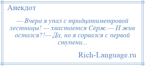 
    — Вчера я упал с тридцатиметровой лестницы! — хвастается Серж.— И жив остался?!— Да, но я сорвался с первой ступени...