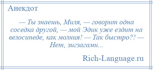 
    — Ты знаешь, Миля, — говорит одна соседка другой, — мой Эдик уже ездит на велосипеде, как молния! — Так быстро?! — Нет, зигзагами...