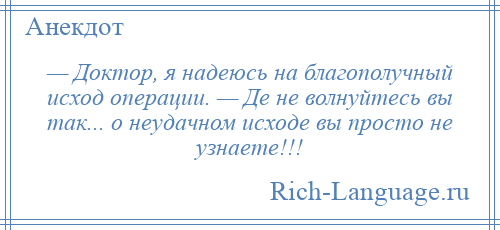 
    — Доктор, я надеюсь на благополучный исход операции. — Де не волнуйтесь вы так... о неудачном исходе вы просто не узнаете!!!