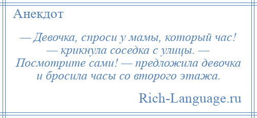 
    — Девочка, спроси у мамы, который час! — крикнула соседка с улицы. — Посмотрите сами! — предложила девочка и бросила часы со второго этажа.