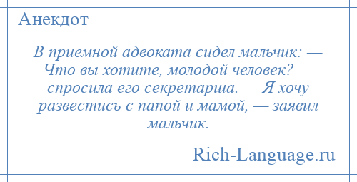 
    В приемной адвоката сидел мальчик: — Что вы хотите, молодой человек? — спросила его секретарша. — Я хочу развестись с папой и мамой, — заявил мальчик.