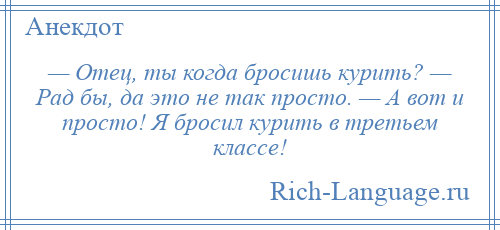 
    — Отец, ты когда бросишь курить? — Рад бы, да это не так просто. — А вот и просто! Я бросил курить в третьем классе!