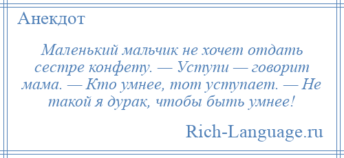 
    Маленький мальчик не хочет отдать сестре конфету. — Уступи — говорит мама. — Кто умнее, тот уступает. — Не такой я дурак, чтобы быть умнее!