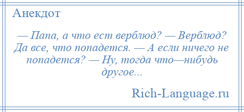 
    — Папа, а что ест верблюд? — Верблюд? Да все, что попадется. — А если ничего не попадется? — Ну, тогда что—нибудь другое...