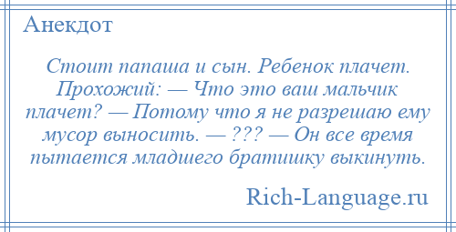 
    Стоит папаша и сын. Ребенок плачет. Прохожий: — Что это ваш мальчик плачет? — Потому что я не разрешаю ему мусор выносить. — ??? — Он все время пытается младшего братишку выкинуть.