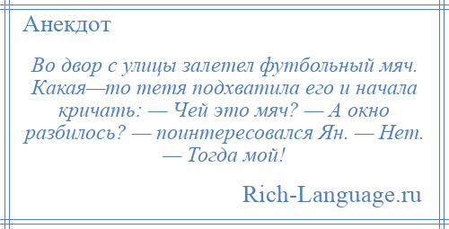 
    Во двор с улицы залетел футбольный мяч. Какая—то тетя подхватила его и начала кричать: — Чей это мяч? — А окно разбилось? — поинтересовался Ян. — Нет. — Тогда мой!