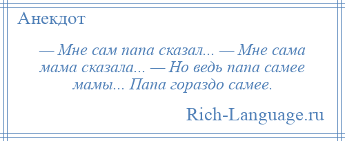 
    — Мне сам папа сказал... — Мне сама мама сказала... — Но ведь папа самее мамы... Папа гораздо самее.