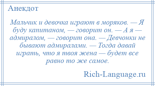 
    Мальчик и девочка играют в моряков. — Я буду капитаном, — говорит он. — А я — адмиралом, — говорит она. — Девчонки не бывают адмиралами. — Тогда давай играть, что я твоя жена — будет все равно то же самое.