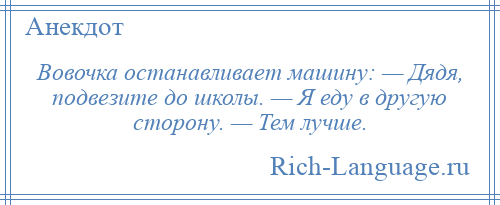 
    Вовочка останавливает машину: — Дядя, подвезите до школы. — Я еду в другую сторону. — Тем лучше.