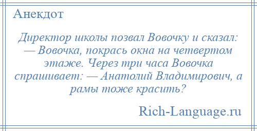 
    Директор школы позвал Вовочку и сказал: — Вовочка, покрась окна на четвертом этаже. Через три часа Вовочка спрашивает: — Анатолий Владимирович, а рамы тоже красить?